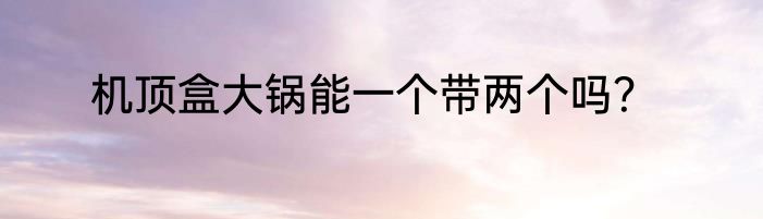 机顶盒大锅能一个带两个吗？