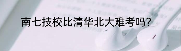 南七技校比清华北大难考吗？
