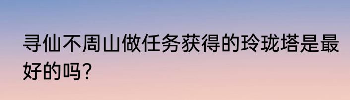 寻仙不周山做任务获得的玲珑塔是最好的吗？