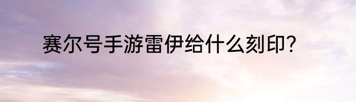 赛尔号手游雷伊给什么刻印？