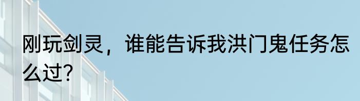 刚玩剑灵，谁能告诉我洪门鬼任务怎么过？