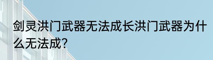 剑灵洪门武器无法成长洪门武器为什么无法成？