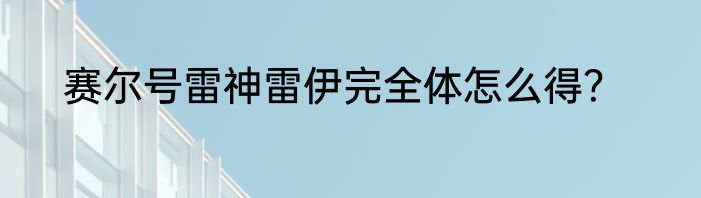 赛尔号雷神雷伊完全体怎么得？