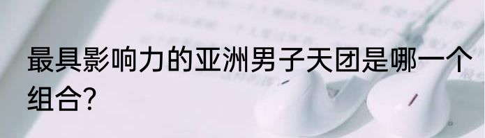 最具影响力的亚洲男子天团是哪一个组合？