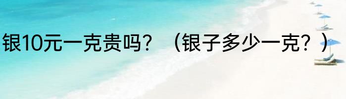 银10元一克贵吗？（银子多少一克？）