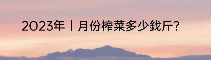 2O23年丨月份榨菜多少鈛斤？