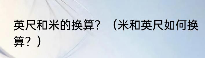 英尺和米的换算？（米和英尺如何换算？）