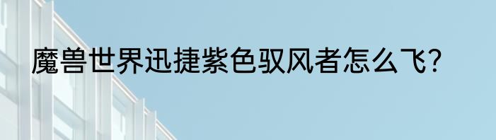 魔兽世界迅捷紫色驭风者怎么飞？