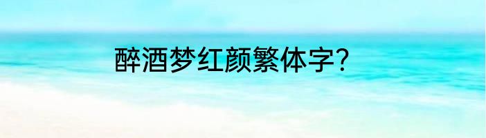 醉酒梦红颜繁体字？