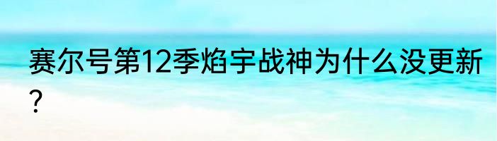 赛尔号第12季焰宇战神为什么没更新？