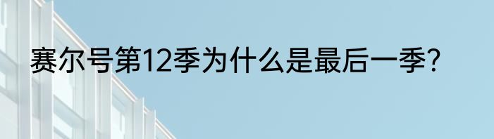 赛尔号第12季为什么是最后一季？