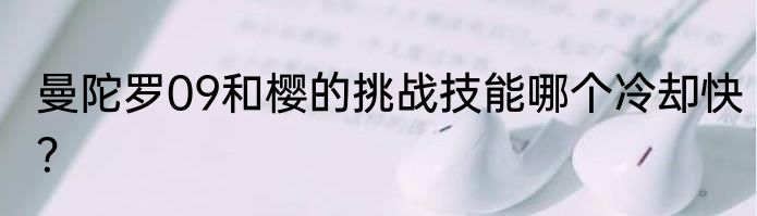 曼陀罗09和樱的挑战技能哪个冷却快？
