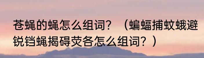 苍蝇的蝇怎么组词？（蝙蝠捕蚊蛾避锐铛蝇揭碍荧各怎么组词？）