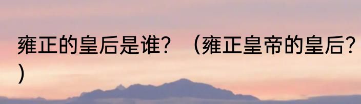 雍正的皇后是谁？（雍正皇帝的皇后？）