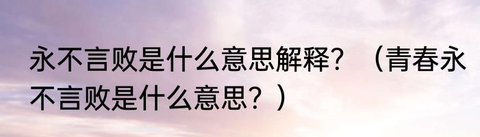 永不言败是什么意思解释？（青春永不言败是什么意思？）