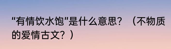 “有情饮水饱”是什么意思？（不物质的爱情古文？）