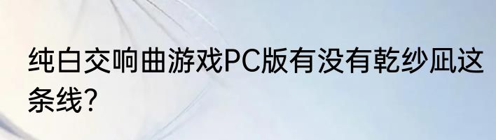 纯白交响曲游戏PC版有没有乾纱凪这条线？