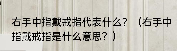 右手中指戴戒指代表什么？（右手中指戴戒指是什么意思？）