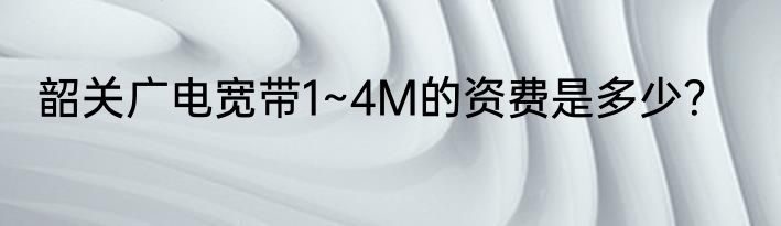 韶关广电宽带1~4M的资费是多少？