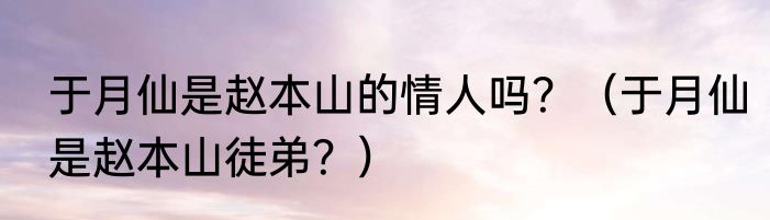于月仙是赵本山的情人吗？（于月仙是赵本山徒弟？）