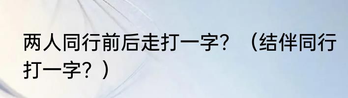 两人同行前后走打一字？（结伴同行打一字？）