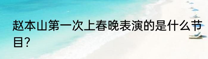 赵本山第一次上春晚表演的是什么节目？