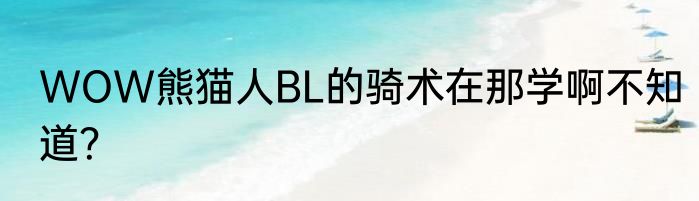 WOW熊猫人BL的骑术在那学啊不知道？
