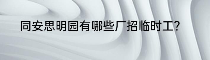 同安思明园有哪些厂招临时工？