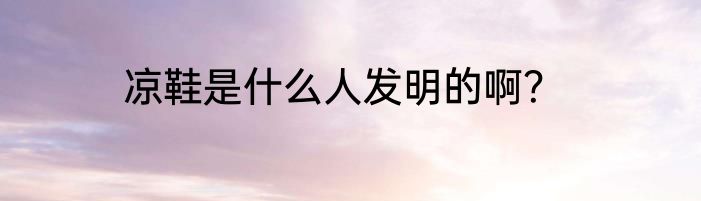 凉鞋是什么人发明的啊？