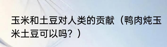 玉米和土豆对人类的贡献（鸭肉炖玉米土豆可以吗？）
