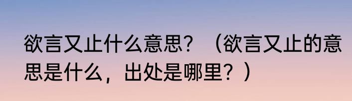 欲言又止什么意思？（欲言又止的意思是什么，出处是哪里？）
