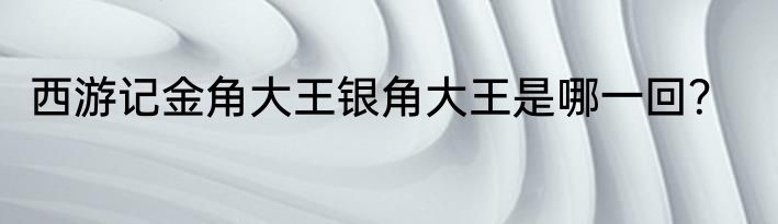 西游记金角大王银角大王是哪一回？