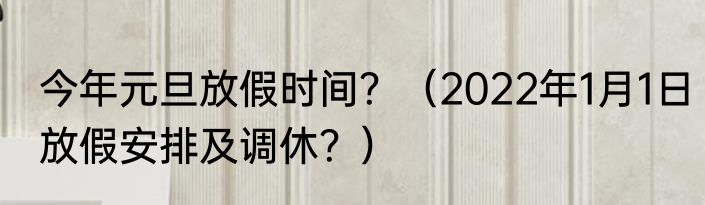 今年元旦放假时间？（2022年1月1日放假安排及调休？）