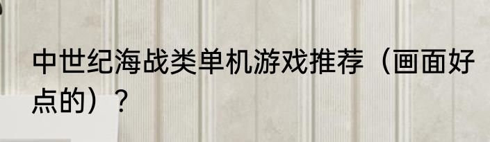 中世纪海战类单机游戏推荐（画面好点的）？