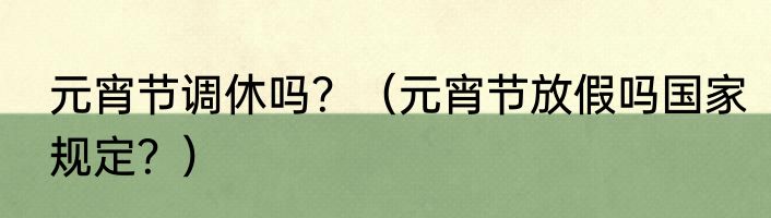 元宵节调休吗？（元宵节放假吗国家规定？）