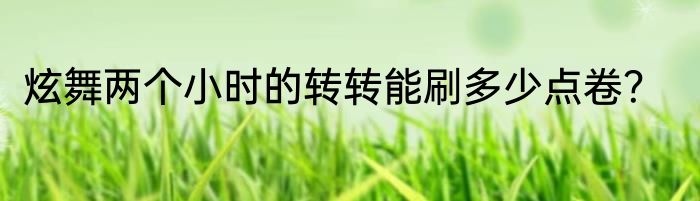 炫舞两个小时的转转能刷多少点卷？