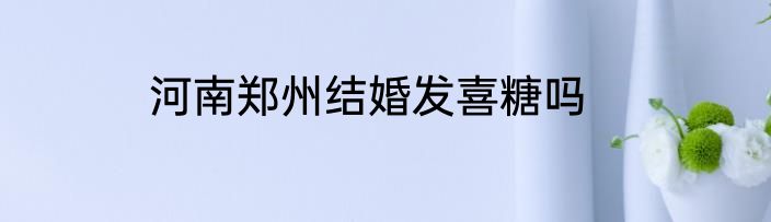 河南郑州结婚发喜糖吗