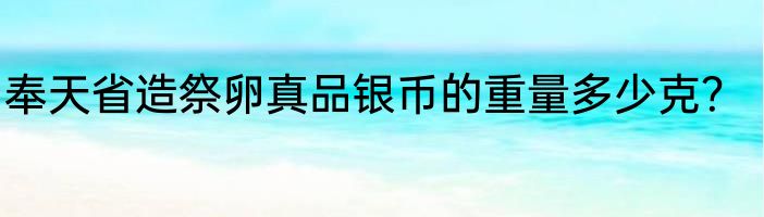 奉天省造祭卵真品银币的重量多少克？