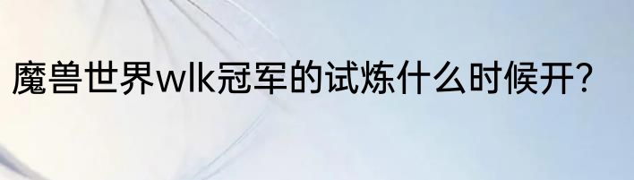 魔兽世界wlk冠军的试炼什么时候开？
