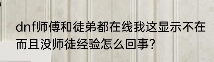 dnf师傅和徒弟都在线我这显示不在而且没师徒经验怎么回事？