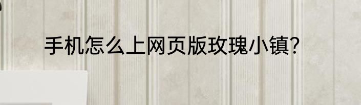 手机怎么上网页版玫瑰小镇？