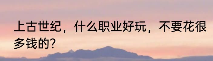 上古世纪，什么职业好玩，不要花很多钱的？