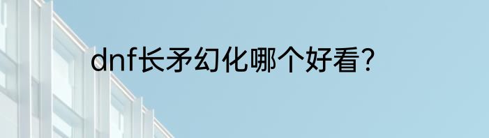 dnf长矛幻化哪个好看？