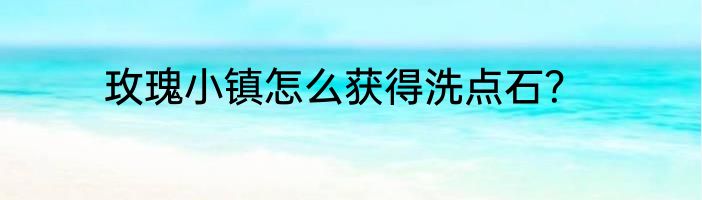 玫瑰小镇怎么获得洗点石？