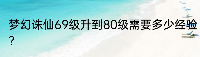 梦幻诛仙69级升到80级需要多少经验？