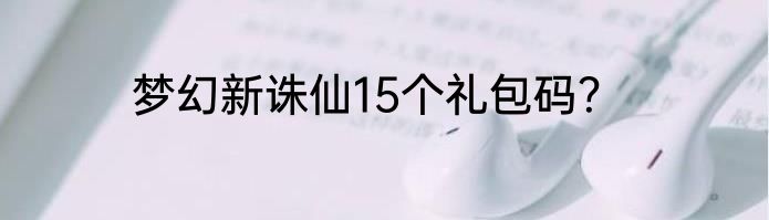 梦幻新诛仙15个礼包码？