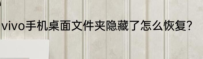 vivo手机桌面文件夹隐藏了怎么恢复？
