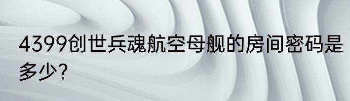 4399创世兵魂航空母舰的房间密码是多少？