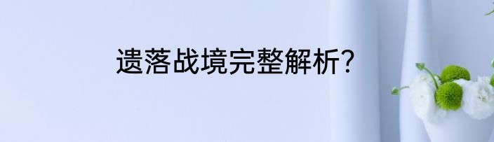 遗落战境完整解析？