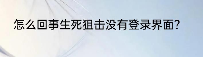 怎么回事生死狙击没有登录界面？